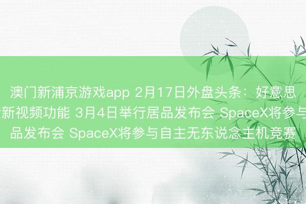 澳门新浦京游戏app 2月17日外盘头条：好意思股休市 苹果播客推出全新视频功能 3月4日举行居品发布会 SpaceX将参与自主无东说念主机竞赛