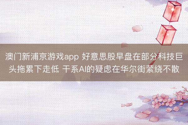 澳门新浦京游戏app 好意思股早盘在部分科技巨头拖累下走低 干系AI的疑虑在华尔街萦绕不散