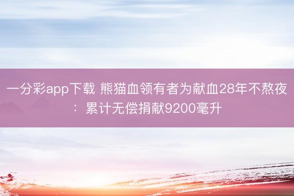 一分彩app下载 熊猫血领有者为献血28年不熬夜：累计无偿捐献9200毫升