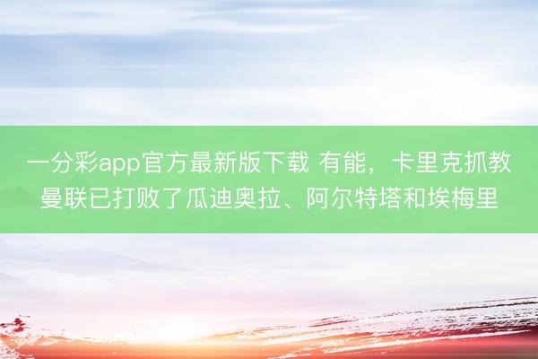 一分彩app官方最新版下载 有能，卡里克抓教曼联已打败了瓜迪奥拉、阿尔特塔和埃梅里
