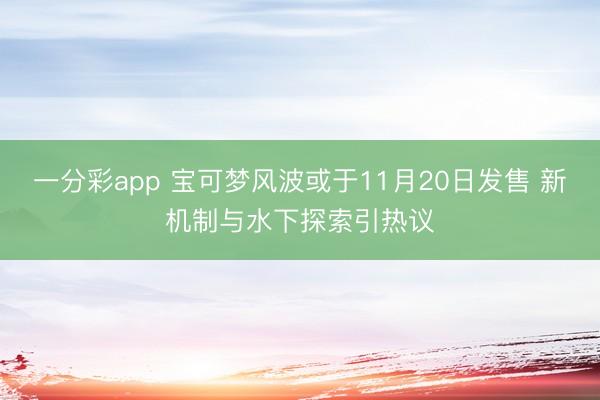 一分彩app 宝可梦风波或于11月20日发售 新机制与水下探索引热议