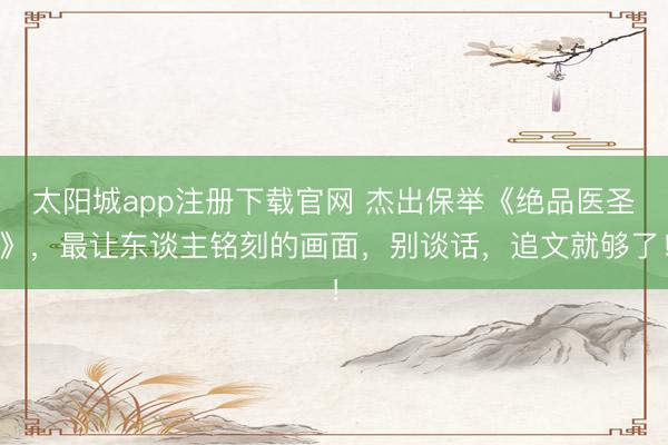 太阳城app注册下载官网 杰出保举《绝品医圣》,最让东谈主铭刻的画面,别谈话,追文就够了!