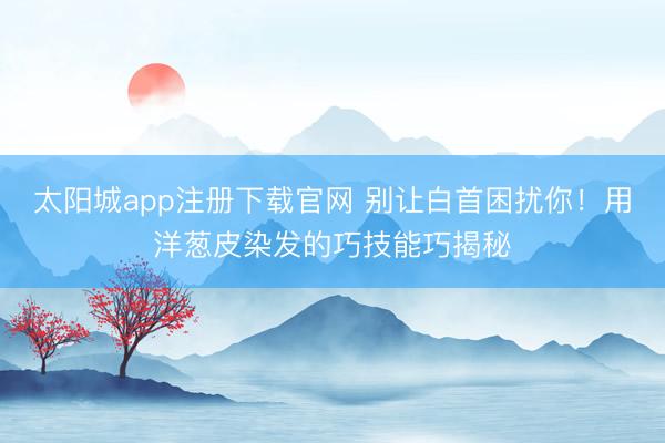 太阳城app注册下载官网 别让白首困扰你!用洋葱皮染发的巧技能巧揭秘