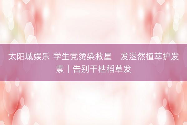 太阳城娱乐 学生党烫染救星✨发滋然植萃护发素｜告别干枯稻草发