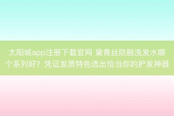太阳城app注册下载官网 黛青丝防脱洗发水哪个系列好？凭证发质特色选出恰当你的护发神器