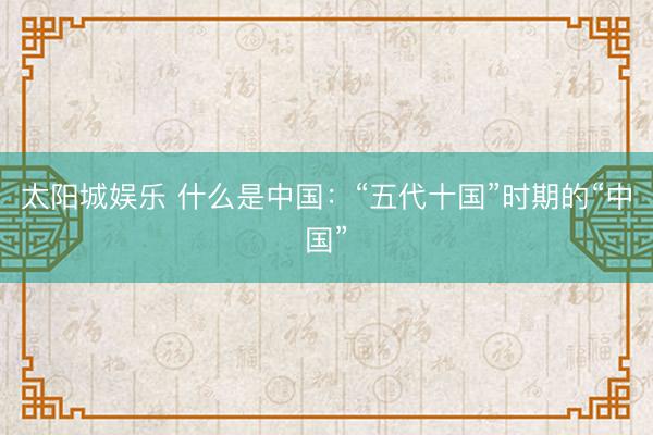 太阳城娱乐 什么是中国:“五代十国”时期的“中国”