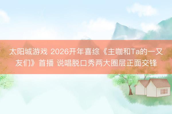 太阳城游戏 2026开年喜综《主咖和Ta的一又友们》首播 说唱脱口秀两大圈层正面交锋