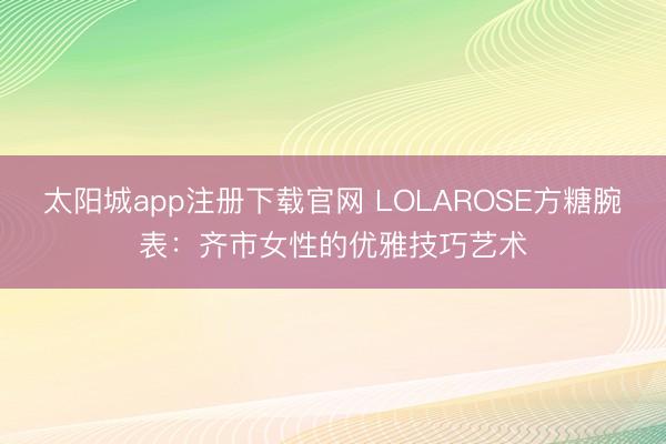 太阳城app注册下载官网 LOLAROSE方糖腕表：齐市女性的优雅技巧艺术