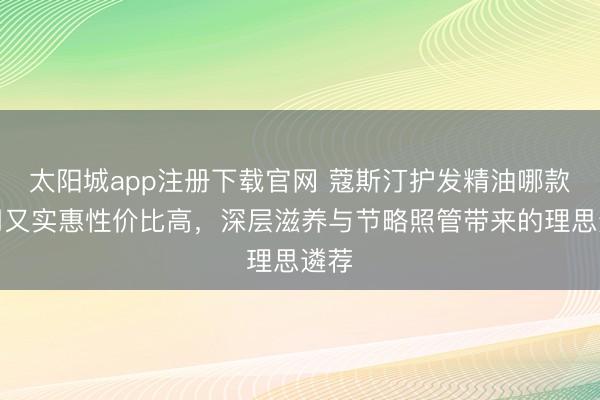 太阳城app注册下载官网 蔻斯汀护发精油哪款好用又实惠性价比高,深层滋养与节略照管带来的理思遴荐