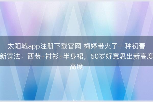 太阳城app注册下载官网 梅婷带火了一种初春新穿法：西装+衬衫+半身裙，50岁好意思出新高度