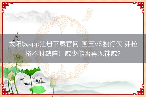 太阳城app注册下载官网 国王VS独行侠 弗拉格不时缺阵！威少能否再现神威？