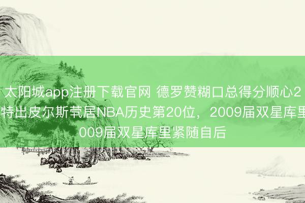 太阳城app注册下载官网 德罗赞糊口总得分顺心26401分，特出皮尔斯茕居NBA历史第20位，2009届双星库里紧随自后