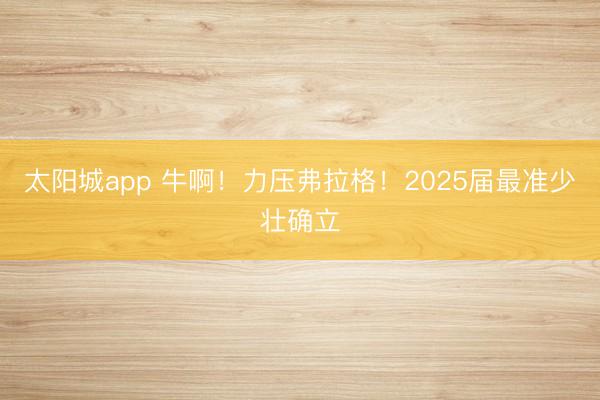 太阳城app 牛啊！力压弗拉格！2025届最准少壮确立