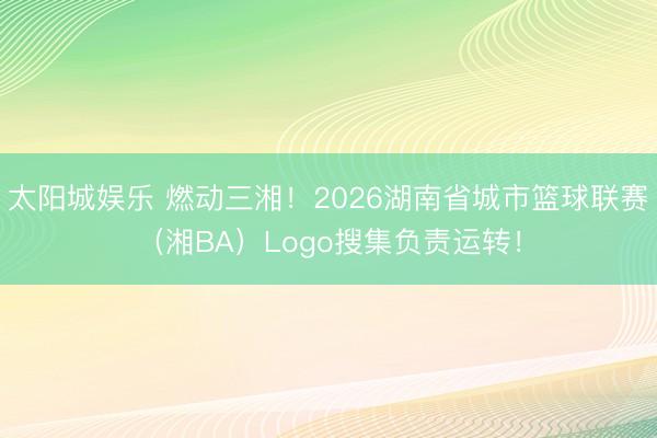 太阳城娱乐 燃动三湘！2026湖南省城市篮球联赛（湘BA）Logo搜集负责运转！