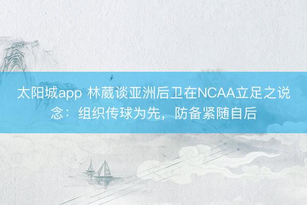 太阳城app 林葳谈亚洲后卫在NCAA立足之说念：组织传球为先，防备紧随自后