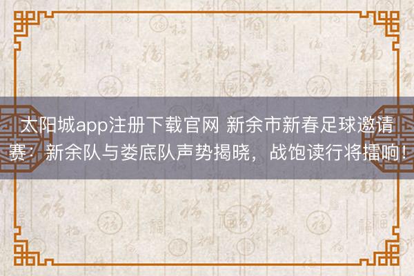 太阳城app注册下载官网 新余市新春足球邀请赛：新余队与娄底队声势揭晓，战饱读行将擂响！