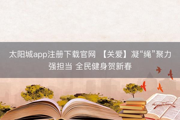 太阳城app注册下载官网 【关爱】凝“绳”聚力强担当 全民健身贺新春