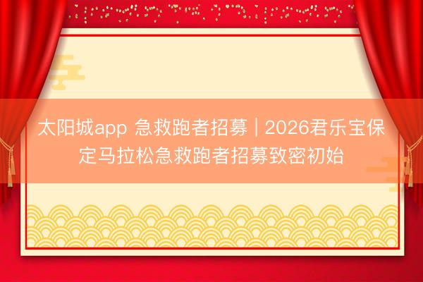 太阳城app 急救跑者招募 | 2026君乐宝保定马拉松急救跑者招募致密初始