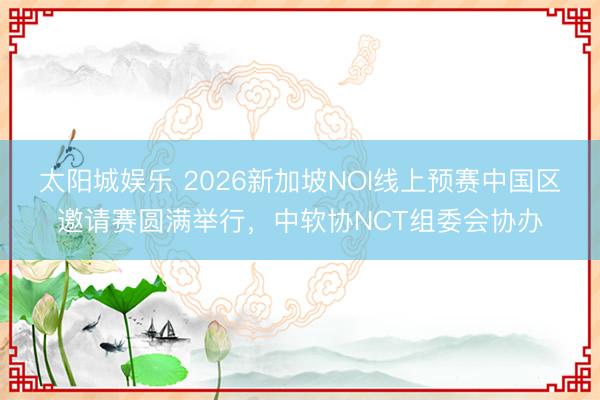 太阳城娱乐 2026新加坡NOI线上预赛中国区邀请赛圆满举行，中软协NCT组委会协办
