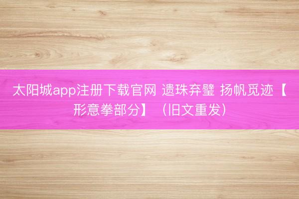 太阳城app注册下载官网 遗珠弃璧 扬帆觅迹【形意拳部分】(旧文重发)