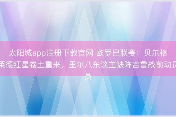 太阳城app注册下载官网 欧罗巴联赛：贝尔格莱德红星卷土重来，里尔八东谈主缺阵吉鲁战前动员