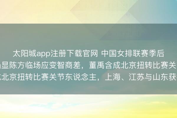 太阳城app注册下载官网 中国女排联赛季后赛，天津女排遭逆转凸显陈方临场应变智商差，董禹含成北京扭转比赛关节东说念主，上海、江苏与山东获得开门红