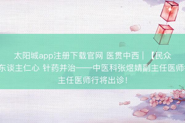 太阳城app注册下载官网 医贯中西 | 【民众入驻】高东谈主仁心 针药并治——中医科张煜婧副主任医师行将出诊!