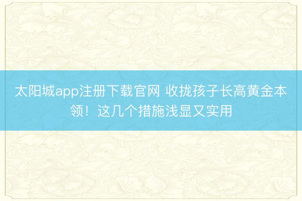 太阳城app注册下载官网 收拢孩子长高黄金本领!这几个措施浅显又实用