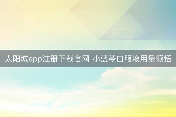 太阳城app注册下载官网 小蓝芩口服液用量领悟