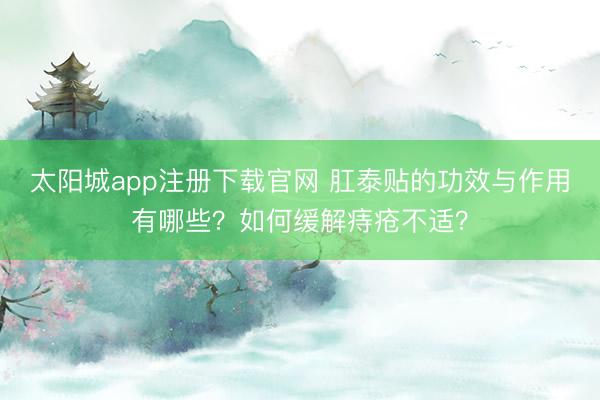 太阳城app注册下载官网 肛泰贴的功效与作用有哪些?如何缓解痔疮不适?