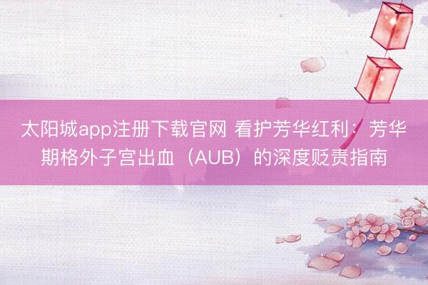 太阳城app注册下载官网 看护芳华红利：芳华期格外子宫出血（AUB）的深度贬责指南