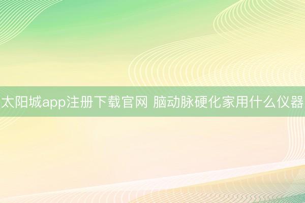 太阳城app注册下载官网 脑动脉硬化家用什么仪器