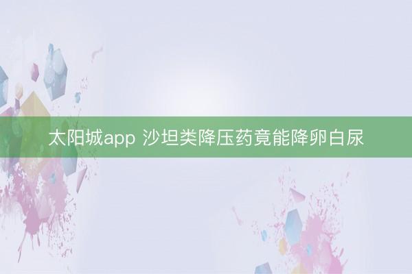 太阳城app 沙坦类降压药竟能降卵白尿