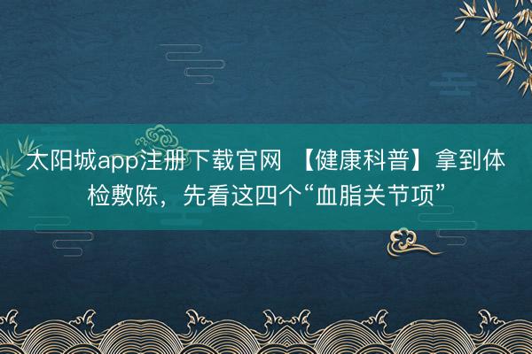 太阳城app注册下载官网 【健康科普】拿到体检敷陈，先看这四个“血脂关节项”