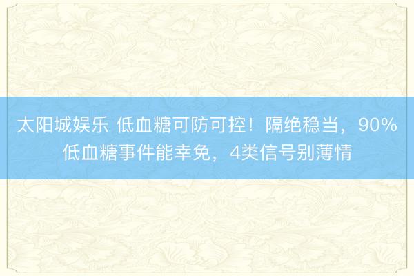 太阳城娱乐 低血糖可防可控！隔绝稳当，90%低血糖事件能幸免，4类信号别薄情