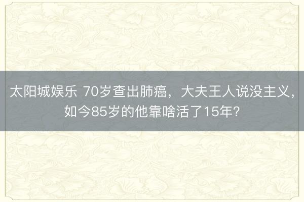 太阳城娱乐 70岁查出肺癌，大夫王人说没主义，如今85岁的他靠啥活了15年？