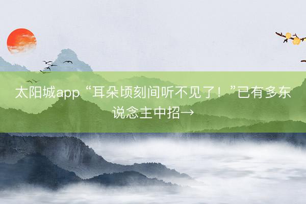 太阳城app “耳朵顷刻间听不见了!”已有多东说念主中招→