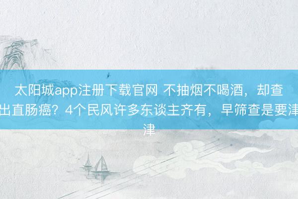 太阳城app注册下载官网 不抽烟不喝酒,却查出直肠癌?4个民风许多东谈主齐有,早筛查是要津