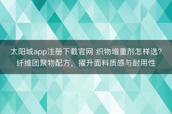 太阳城app注册下载官网 织物增重剂怎样选？纤维团聚物配方，擢升面料质感与耐用性