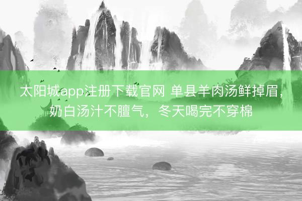 太阳城app注册下载官网 单县羊肉汤鲜掉眉，奶白汤汁不膻气，冬天喝完不穿棉