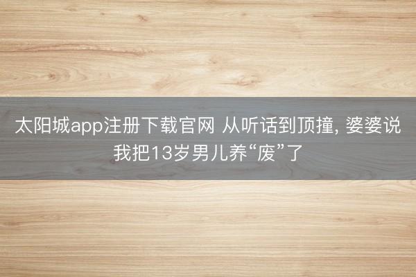 太阳城app注册下载官网 从听话到顶撞, 婆婆说我把13岁男儿养“废”了