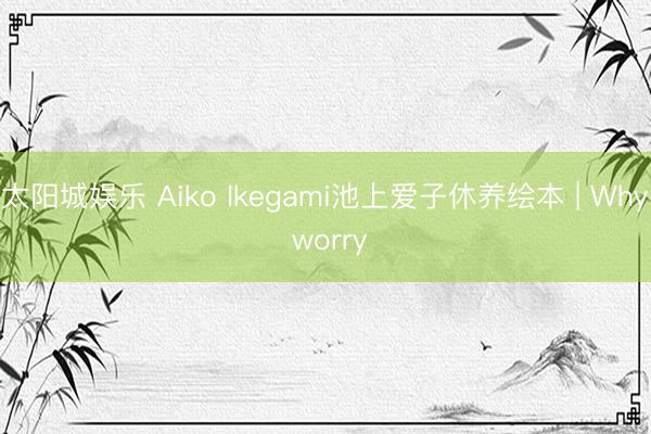 太阳城娱乐 Aiko Ikegami池上爱子休养绘本 | Why worry